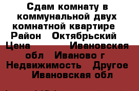 Сдам комнату в коммунальной двух комнатной квартире › Район ­ Октябрьский › Цена ­ 5 000 - Ивановская обл., Иваново г. Недвижимость » Другое   . Ивановская обл.